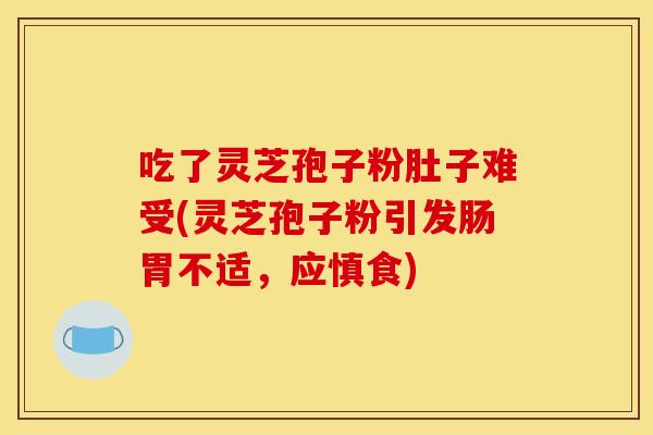 吃了灵芝孢子粉肚子难受(灵芝孢子粉引发肠胃不适,应慎食)