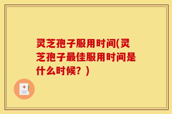 灵芝孢子服用时间(灵芝孢子最佳服用时间是什么时候?)