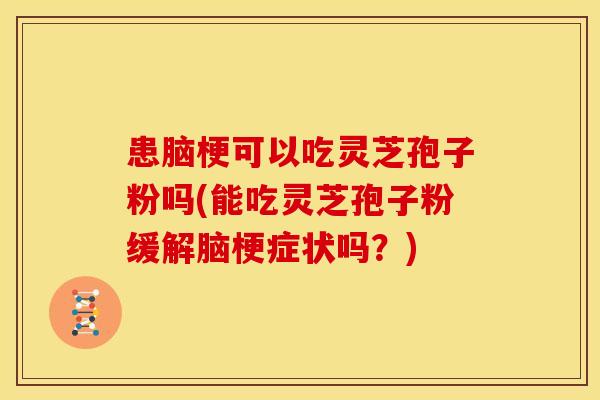 患脑梗可以吃灵芝孢子粉吗(能吃灵芝孢子粉缓解脑梗症状吗?)