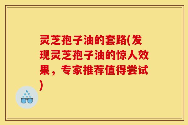 灵芝孢子油的套路(发现灵芝孢子油的惊人效果,专家推荐值得尝试)