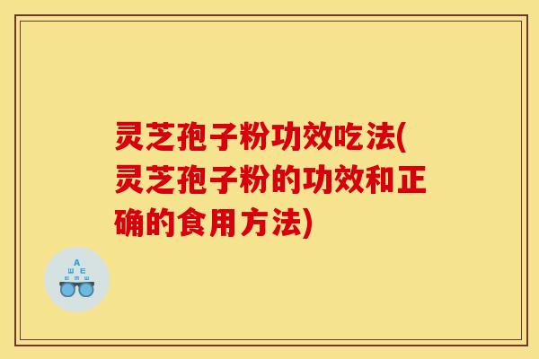 灵芝孢子粉功效吃法(灵芝孢子粉的功效和正确的食用方法)