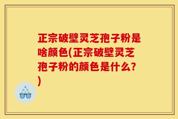 正宗破壁灵芝孢子粉是啥颜色(正宗破壁灵芝孢子粉的颜色是什么?)