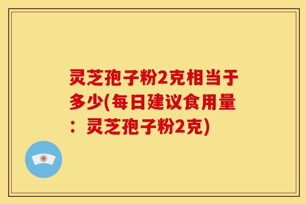 灵芝孢子粉2克相当于多少(每日建议食用量:灵芝孢子粉2克)