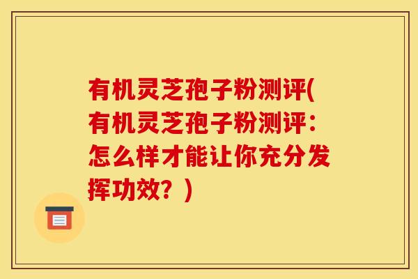 有机灵芝孢子粉测评(有机灵芝孢子粉测评:怎么样才能让你充分发挥功效?)