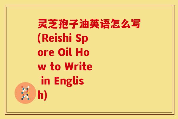 灵芝孢子油英语怎么写(Reishi Spore Oil How to Write in English)
