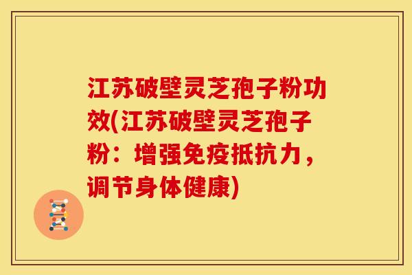 江苏破壁灵芝孢子粉功效(江苏破壁灵芝孢子粉：增强免疫抵抗力，调节身体健康)