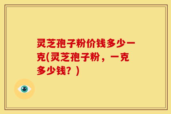 灵芝孢子粉价钱多少一克(灵芝孢子粉,一克多少钱?)