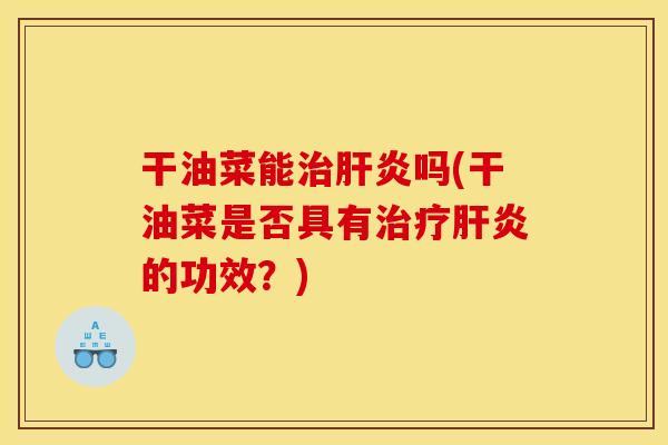 干油菜能治肝炎吗(干油菜是否具有治疗肝炎的功效？)