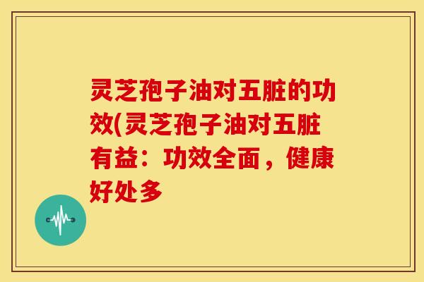 灵芝孢子油对五脏的功效(灵芝孢子油对五脏有益:功效全面,健康好处多