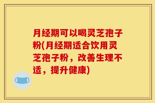 月经期可以喝灵芝孢子粉(月经期适合饮用灵芝孢子粉，改善生理不适，提升健康)