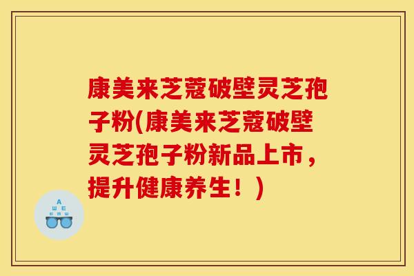 康美来芝蔻破壁灵芝孢子粉(康美来芝蔻破壁灵芝孢子粉新品上市,提升健康养生!)