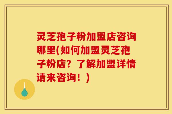 灵芝孢子粉加盟店咨询哪里(如何加盟灵芝孢子粉店?了解加盟详情请来咨询!)