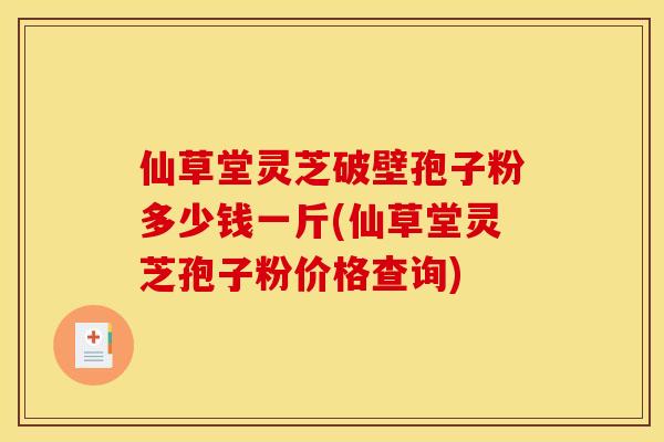 仙草堂灵芝破壁孢子粉多少钱一斤(仙草堂灵芝孢子粉价格查询)