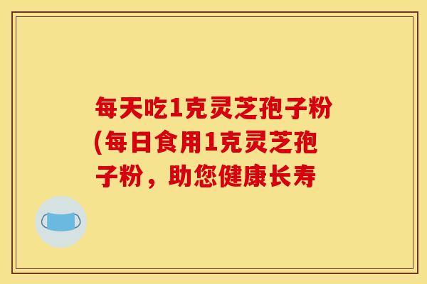 每天吃1克灵芝孢子粉(每日食用1克灵芝孢子粉,助您健康长寿