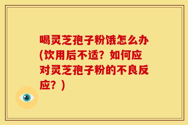喝灵芝孢子粉饿怎么办(饮用后不适?如何应对灵芝孢子粉的不良反应?)