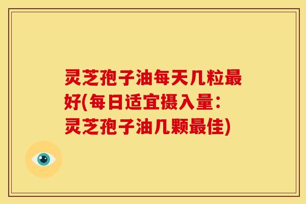 灵芝孢子油每天几粒最好(每日适宜摄入量：灵芝孢子油几颗最佳)