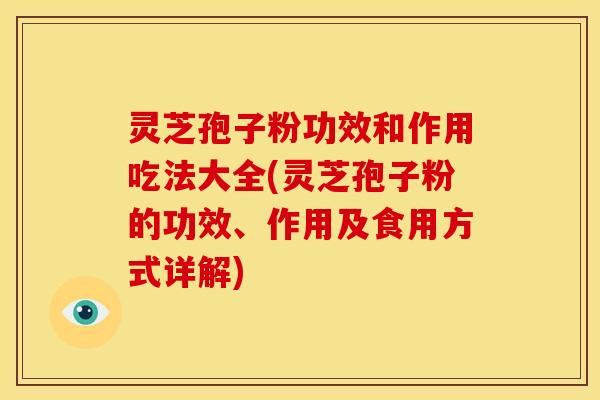 灵芝孢子粉功效和作用吃法大全(灵芝孢子粉的功效、作用及食用方式详解)