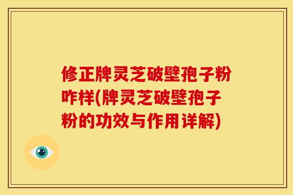 修正牌灵芝破壁孢子粉咋样(牌灵芝破壁孢子粉的功效与作用详解)
