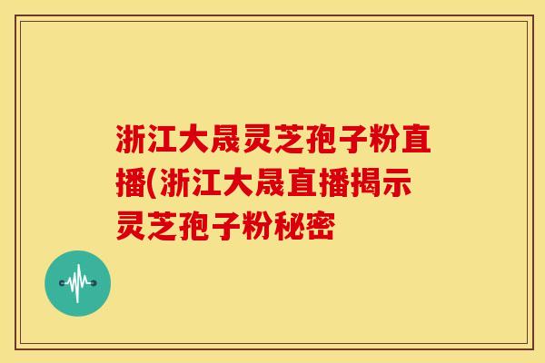 浙江大晟灵芝孢子粉直播(浙江大晟直播揭示灵芝孢子粉秘密