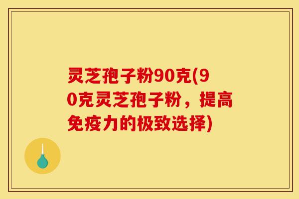 灵芝孢子粉90克(90克灵芝孢子粉,提高免疫力的极致选择)