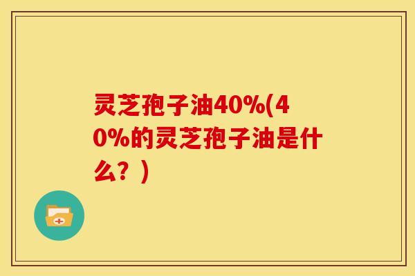 灵芝孢子油40%(40%的灵芝孢子油是什么?)