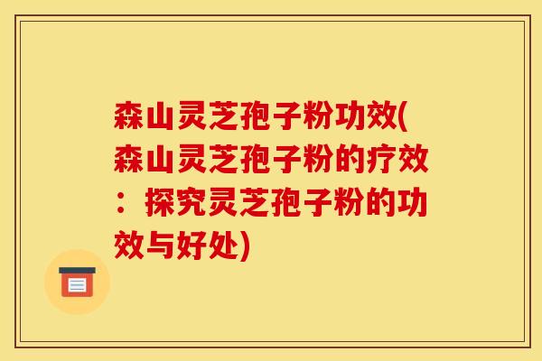 森山灵芝孢子粉功效(森山灵芝孢子粉的疗效：探究灵芝孢子粉的功效与好处)