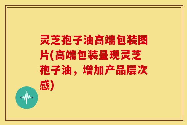 灵芝孢子油高端包装图片(高端包装呈现灵芝孢子油，增加产品层次感)