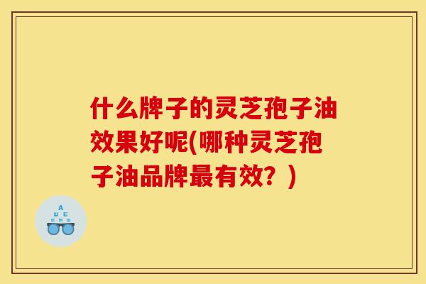 什么牌子的灵芝孢子油效果好呢(哪种灵芝孢子油品牌最有效?)