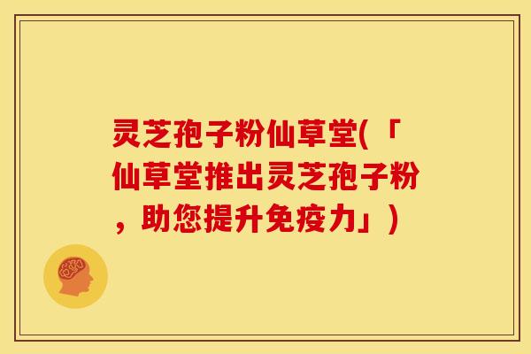灵芝孢子粉仙草堂(「仙草堂推出灵芝孢子粉,助您提升免疫力」)