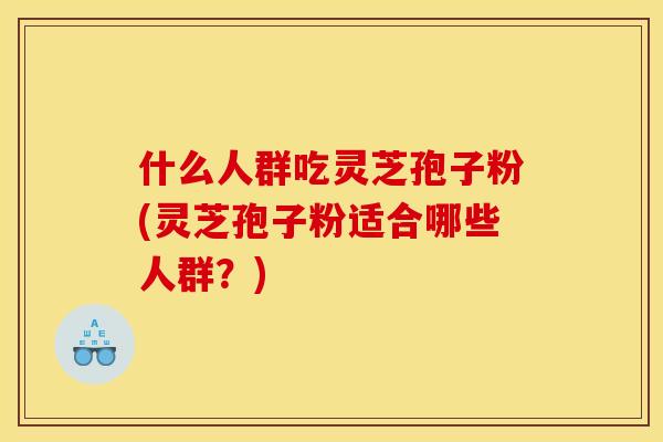 什么人群吃灵芝孢子粉(灵芝孢子粉适合哪些人群？)