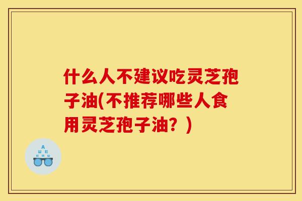 什么人不建议吃灵芝孢子油(不推荐哪些人食用灵芝孢子油?)