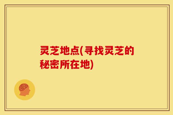 灵芝地点(寻找灵芝的秘密所在地)
