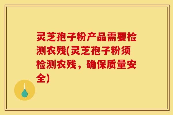 灵芝孢子粉产品需要检测农残(灵芝孢子粉须检测农残，确保质量安全)