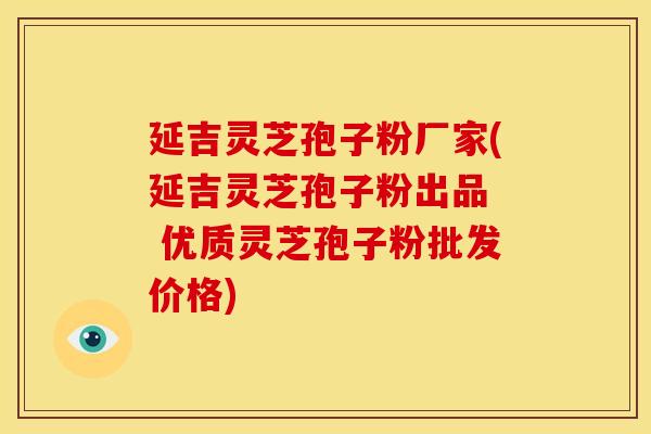 延吉灵芝孢子粉厂家(延吉灵芝孢子粉出品  优质灵芝孢子粉批发价格)