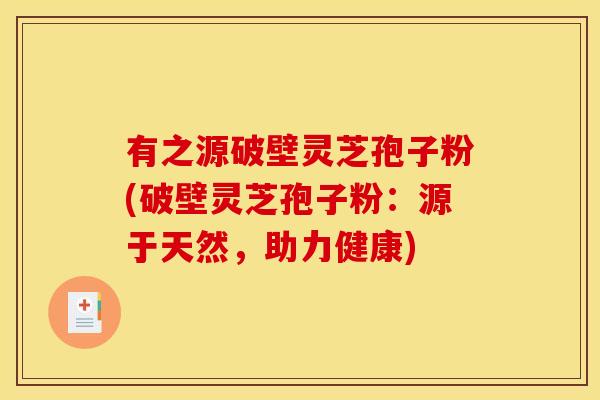 有之源破壁灵芝孢子粉(破壁灵芝孢子粉:源于天然,助力健康)