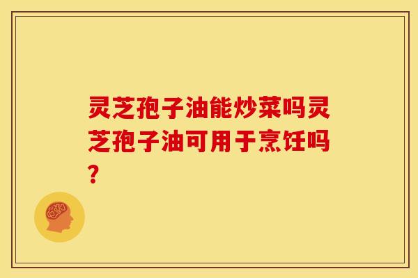 灵芝孢子油能炒菜吗灵芝孢子油可用于烹饪吗?