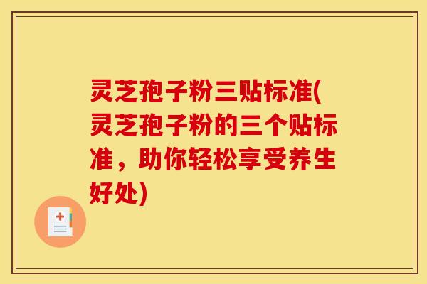 灵芝孢子粉三贴标准(灵芝孢子粉的三个贴标准,助你轻松享受养生好处)