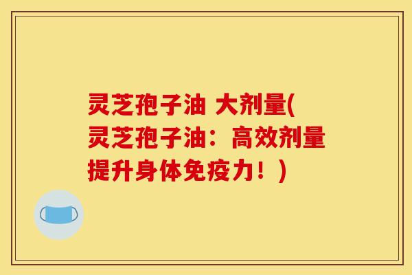 灵芝孢子油 大剂量(灵芝孢子油:高效剂量提升身体免疫力!)