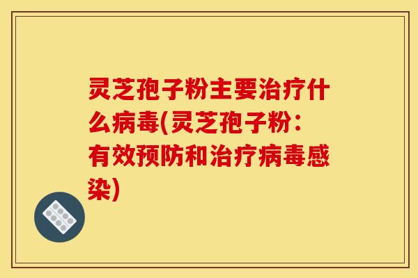 灵芝孢子粉主要治疗什么病毒(灵芝孢子粉:有效预防和治疗病毒感染)