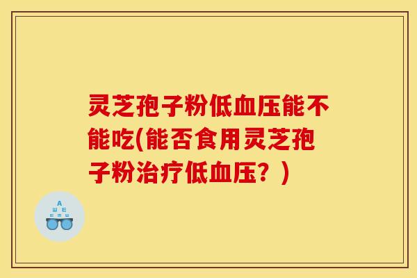 灵芝孢子粉低血压能不能吃(能否食用灵芝孢子粉治疗低血压?)