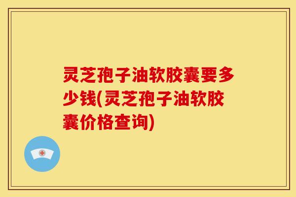灵芝孢子油软胶囊要多少钱(灵芝孢子油软胶囊价格查询)
