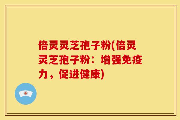 倍灵灵芝孢子粉(倍灵灵芝孢子粉:增强免疫力,促进健康)