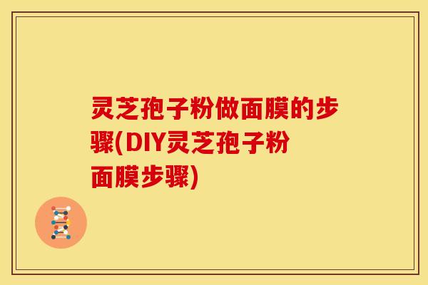 灵芝孢子粉做面膜的步骤(DIY灵芝孢子粉面膜步骤)