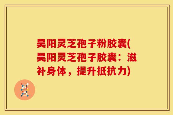 昊阳灵芝孢子粉胶囊(昊阳灵芝孢子胶囊：滋补身体，提升抵抗力)