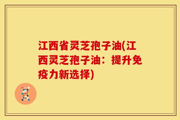 江西省灵芝孢子油(江西灵芝孢子油:提升免疫力新选择)