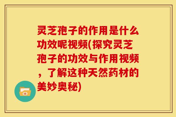 灵芝孢子的作用是什么功效呢视频(探究灵芝孢子的功效与作用视频，了解这种天然药材的美妙奥秘)