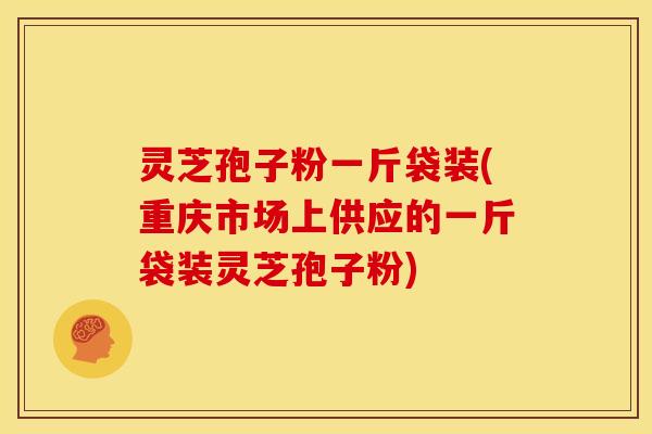 灵芝孢子粉一斤袋装(重庆市场上供应的一斤袋装灵芝孢子粉)