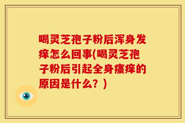 喝灵芝孢子粉后浑身发痒怎么回事(喝灵芝孢子粉后引起全身瘙痒的原因是什么?)