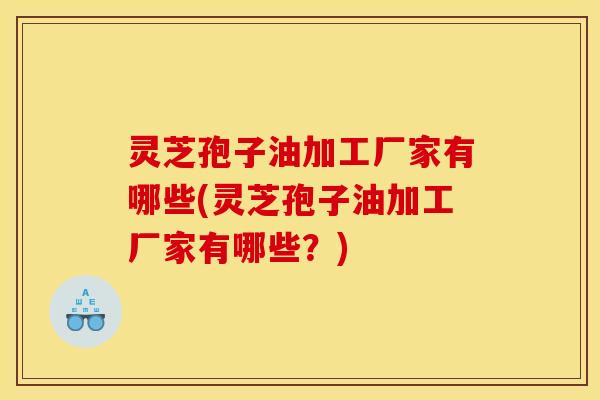 灵芝孢子油加工厂家有哪些(灵芝孢子油加工厂家有哪些？)