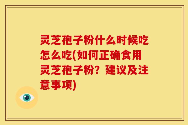 灵芝孢子粉什么时候吃怎么吃(如何正确食用灵芝孢子粉?建议及注意事项)